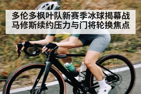 多伦多枫叶队新赛季冰球揭幕战马修斯续约压力与门将轮换焦点