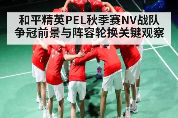 和平精英PEL秋季赛NV战队争冠前景与阵容轮换关键观察