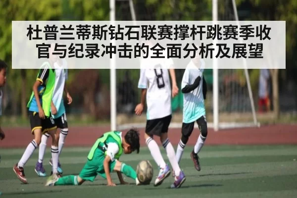 杜普兰蒂斯钻石联赛撑杆跳赛季收官与纪录冲击的全面分析及展望