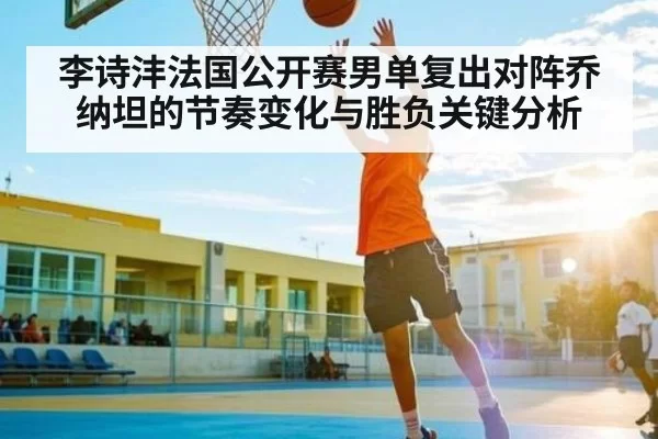 李诗沣法国公开赛男单复出对阵乔纳坦的节奏变化与胜负关键分析