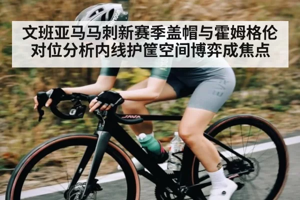 文班亚马马刺新赛季盖帽与霍姆格伦对位分析内线护筐空间博弈成焦点