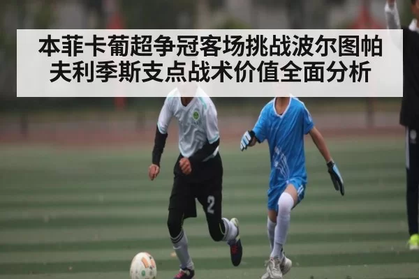 本菲卡葡超争冠客场挑战波尔图帕夫利季斯支点战术价值全面分析